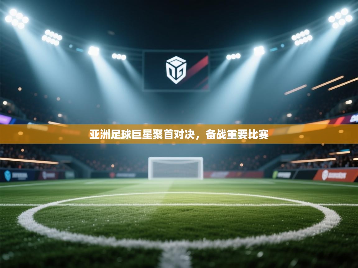 亚洲足球巨星聚首对决,备战重要比赛