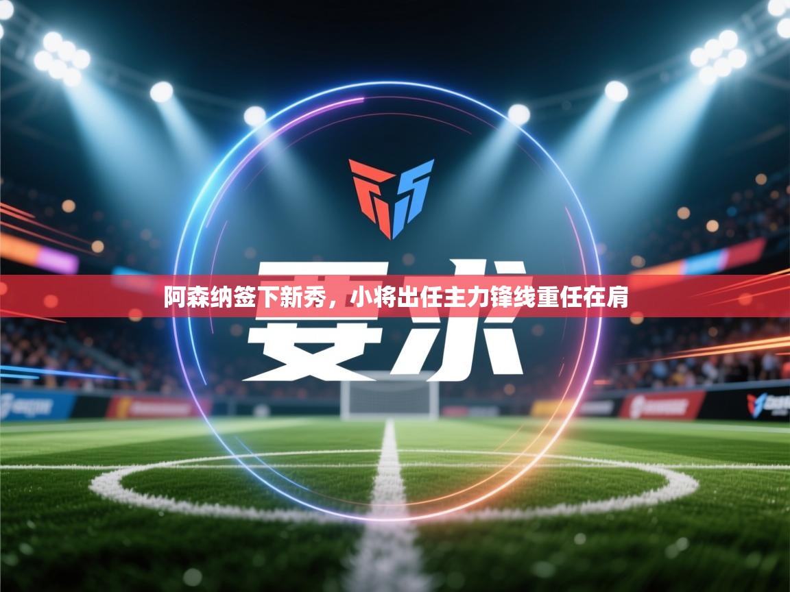 阿森纳签下新秀,小将出任主力锋线重任在肩 第1张