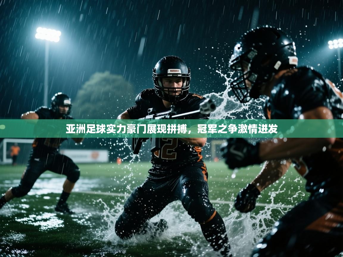 亚洲足球实力豪门展现拼搏，冠军之争激情迸发  第1张