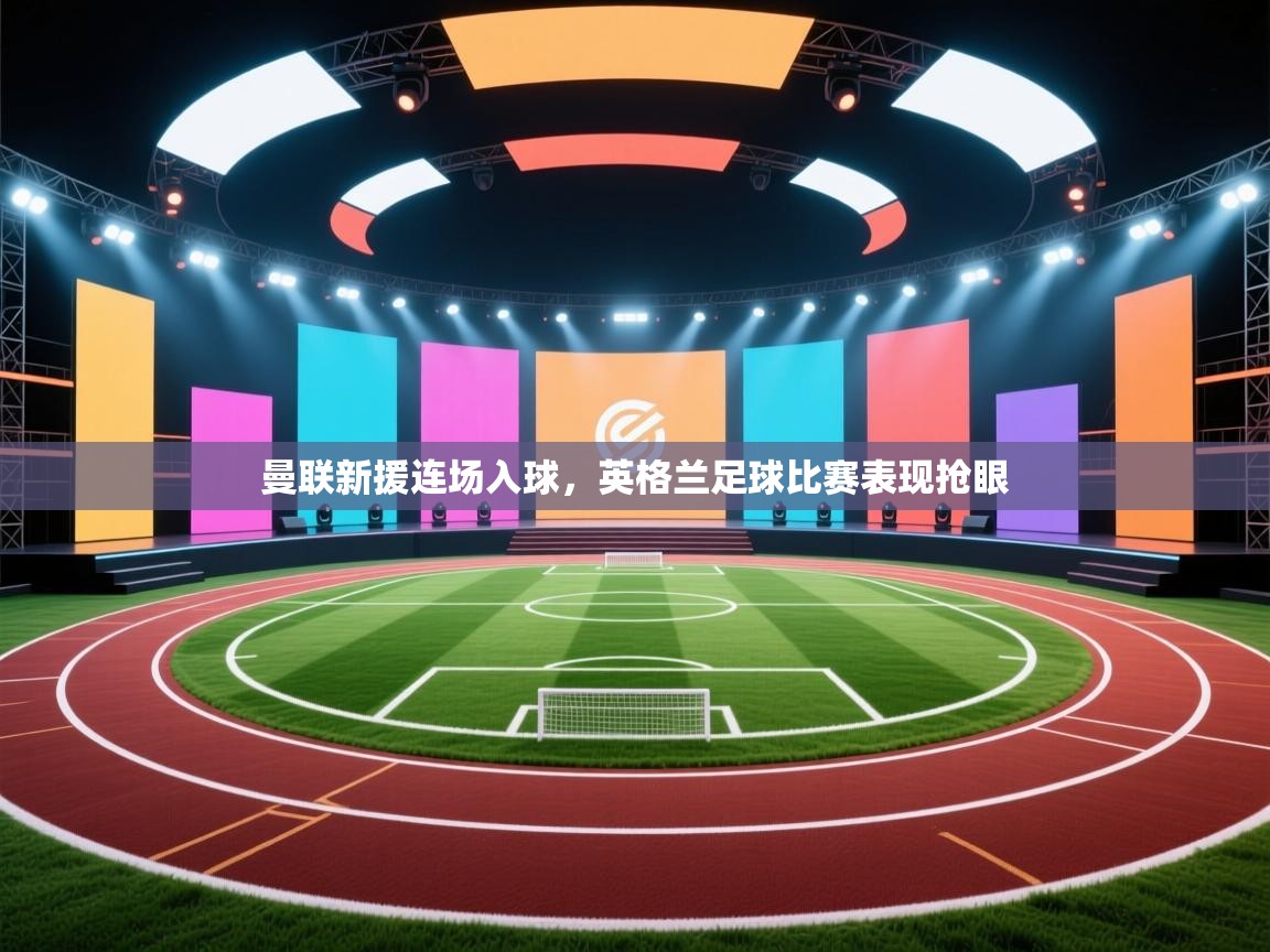 曼联新援连场入球,英格兰足球比赛表现抢眼 第2张