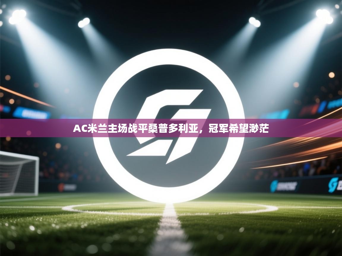 AC米兰主场战平桑普多利亚,冠军希望渺茫