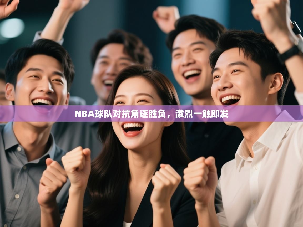 NBA球队对抗角逐胜负,激烈一触即发