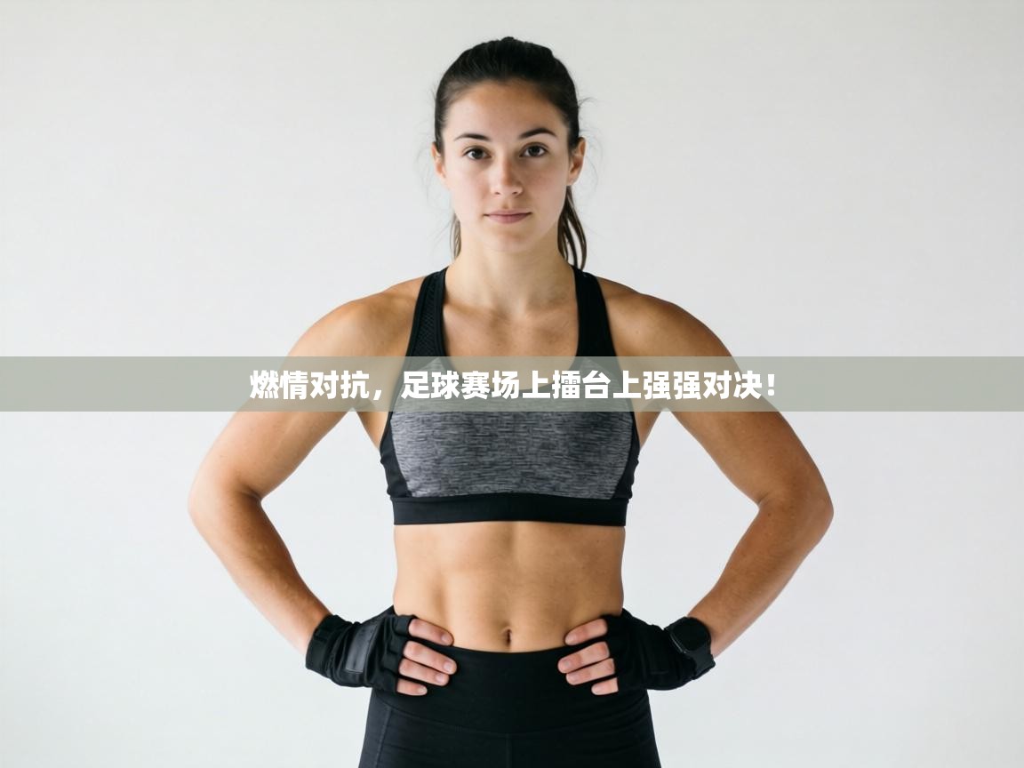 燃情对抗,足球赛场上擂台上强强对决!