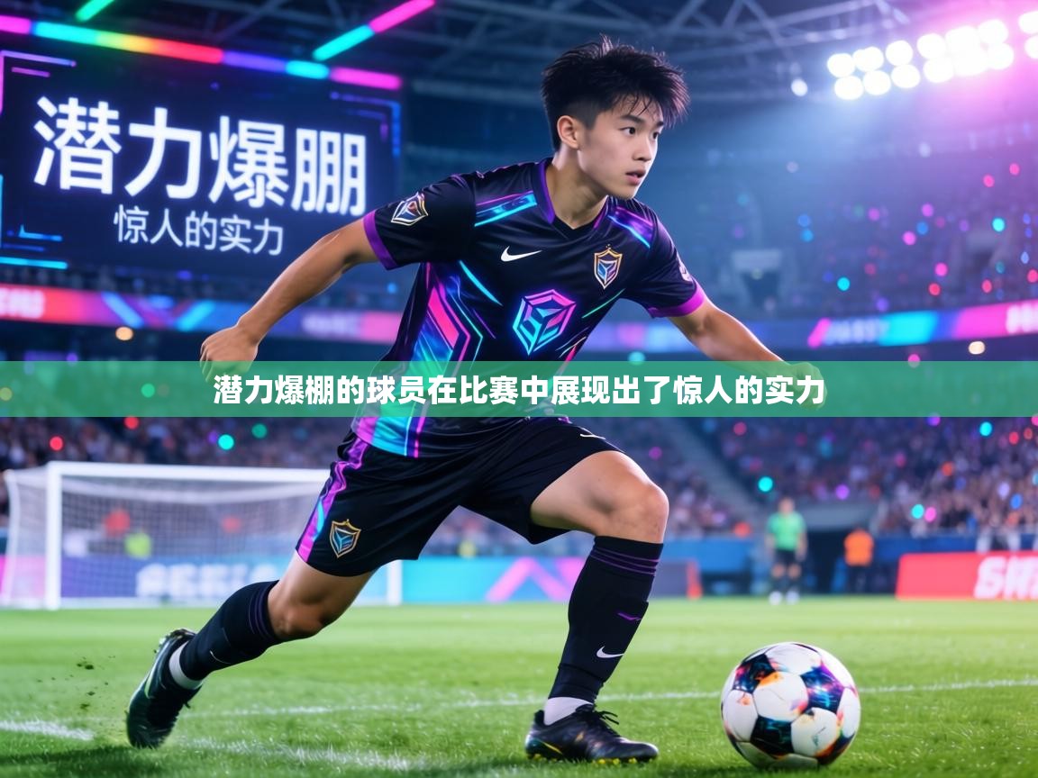 潜力爆棚的球员在比赛中展现出了惊人的实力  第1张