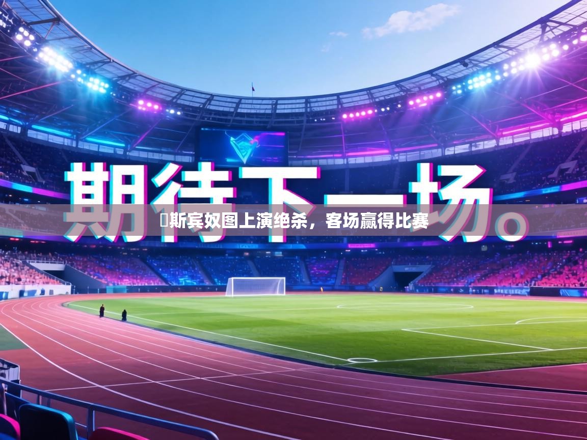 愛斯宾奴图上演绝杀,客场赢得比赛